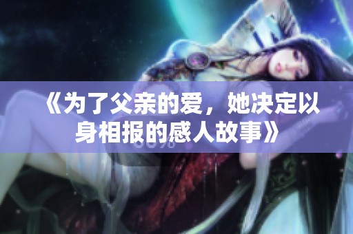 《为了父亲的爱，她决定以身相报的感人故事》