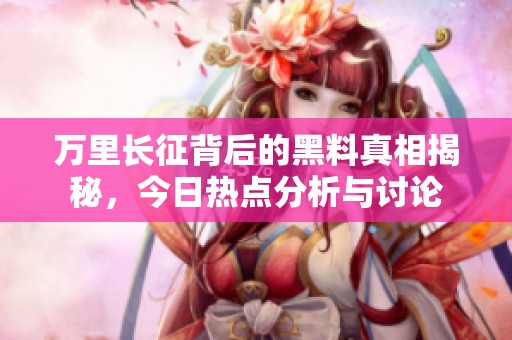 万里长征背后的黑料真相揭秘，今日热点分析与讨论