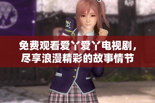 免费观看爱丫爱丫电视剧，尽享浪漫精彩的故事情节