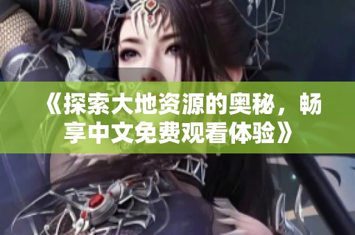 《探索大地资源的奥秘，畅享中文免费观看体验》
