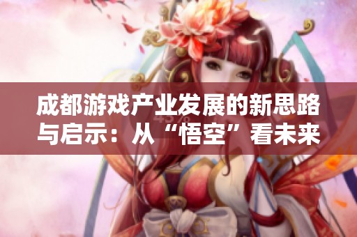 成都游戏产业发展的新思路与启示：从“悟空”看未来之路