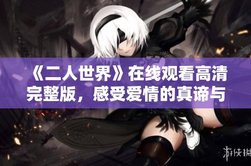 《二人世界》在线观看高清完整版，感受爱情的真谛与温暖