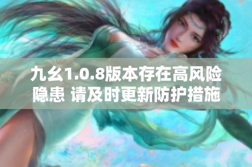 九幺1.0.8版本存在高风险隐患 请及时更新防护措施