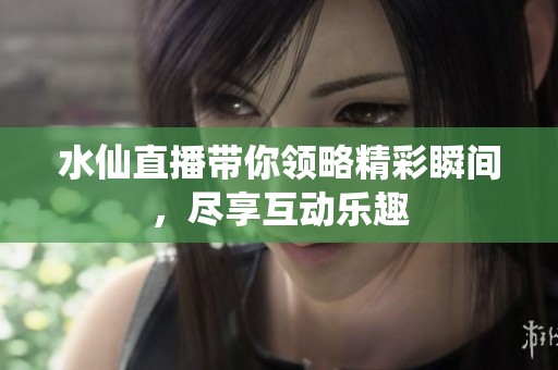 水仙直播带你领略精彩瞬间，尽享互动乐趣