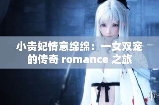 小贵妃情意绵绵：一女双宠的传奇 romance 之旅