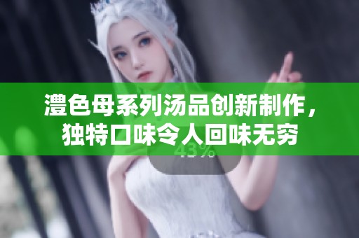 澧色母系列汤品创新制作，独特口味令人回味无穷