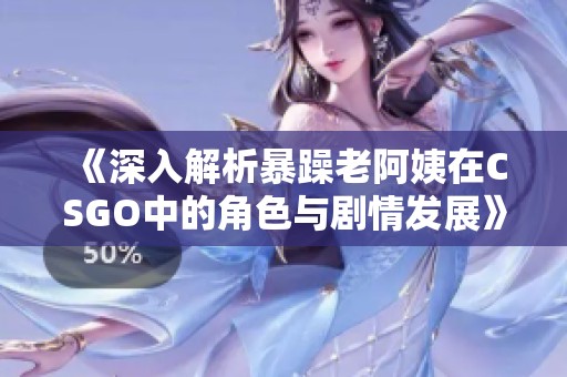 《深入解析暴躁老阿姨在CSGO中的角色与剧情发展》