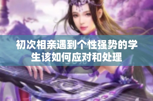 初次相亲遇到个性强势的学生该如何应对和处理