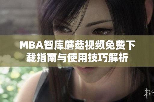 MBA智库蘑菇视频免费下载指南与使用技巧解析