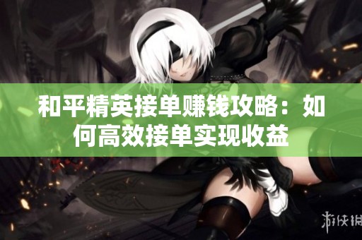 和平精英接单赚钱攻略：如何高效接单实现收益