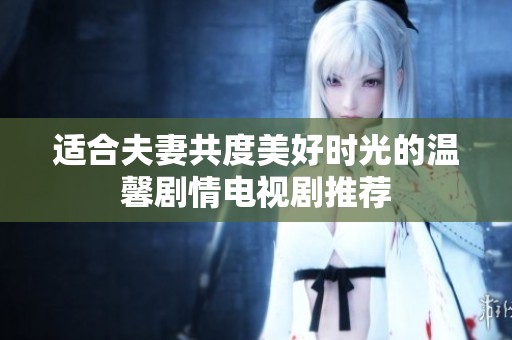 适合夫妻共度美好时光的温馨剧情电视剧推荐