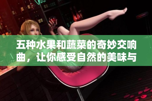 五种水果和蔬菜的奇妙交响曲，让你感受自然的美味与生机