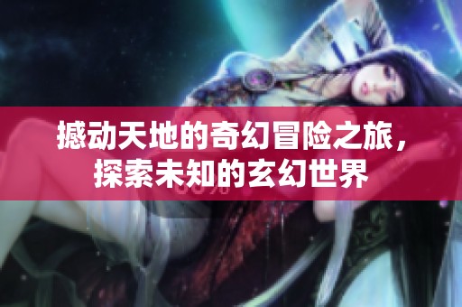 撼动天地的奇幻冒险之旅，探索未知的玄幻世界