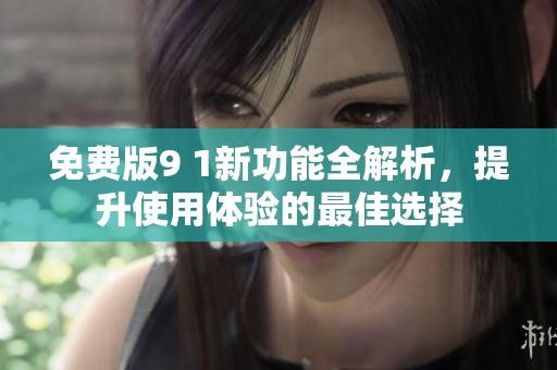 免费版9 1新功能全解析，提升使用体验的最佳选择
