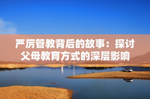 严厉管教背后的故事：探讨父母教育方式的深层影响
