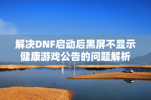 解决DNF启动后黑屏不显示健康游戏公告的问题解析
