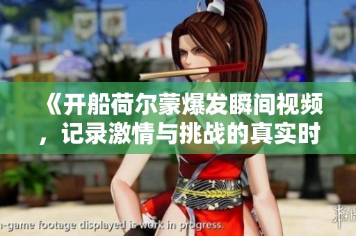 《开船荷尔蒙爆发瞬间视频，记录激情与挑战的真实时刻》