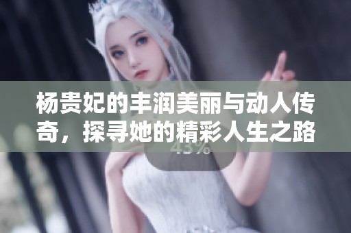 杨贵妃的丰润美丽与动人传奇，探寻她的精彩人生之路