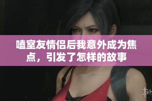 嗑室友情侣后我意外成为焦点，引发了怎样的故事