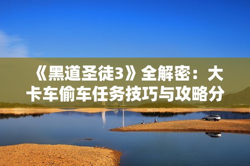 《黑道圣徒3》全解密：大卡车偷车任务技巧与攻略分享