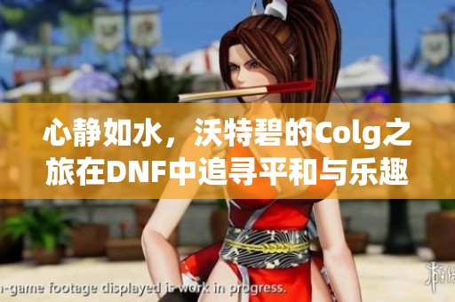 心静如水，沃特碧的Colg之旅在DNF中追寻平和与乐趣