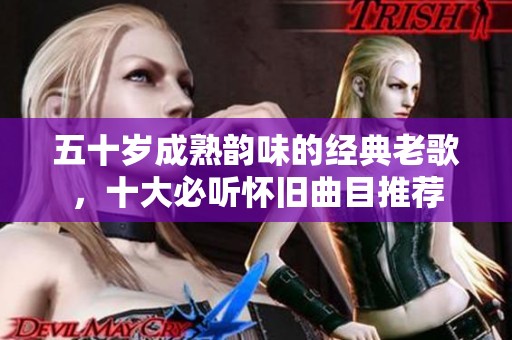 五十岁成熟韵味的经典老歌，十大必听怀旧曲目推荐