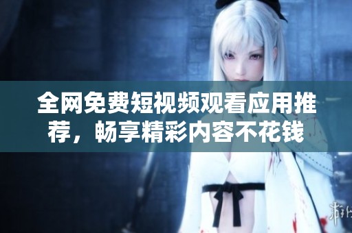 全网免费短视频观看应用推荐，畅享精彩内容不花钱