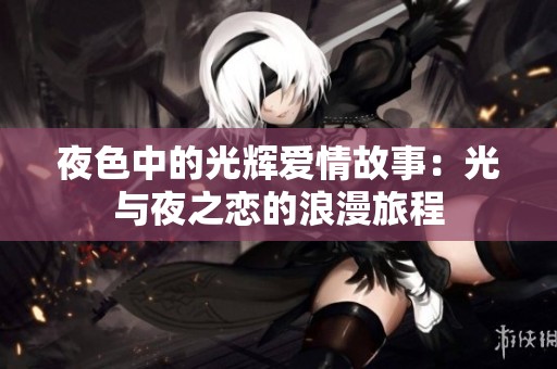 夜色中的光辉爱情故事：光与夜之恋的浪漫旅程