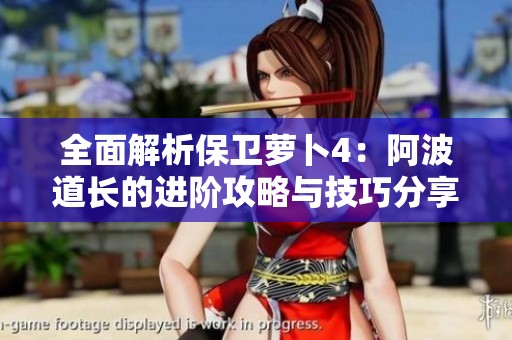 全面解析保卫萝卜4：阿波道长的进阶攻略与技巧分享
