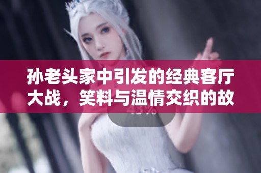 孙老头家中引发的经典客厅大战，笑料与温情交织的故事