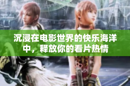 沉浸在电影世界的快乐海洋中，释放你的看片热情