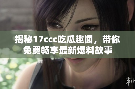 揭秘17ccc吃瓜趣闻，带你免费畅享最新爆料故事