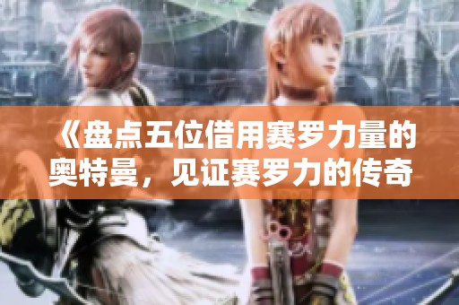 《盘点五位借用赛罗力量的奥特曼，见证赛罗力的传奇》