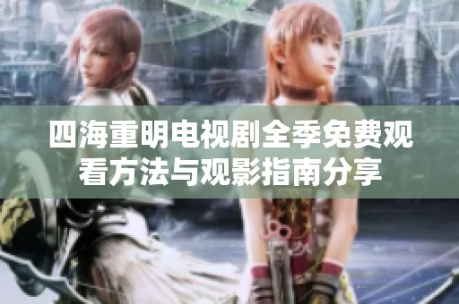 四海重明电视剧全季免费观看方法与观影指南分享