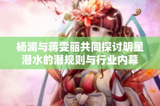 杨澜与蒋雯丽共同探讨明星潜水的潜规则与行业内幕