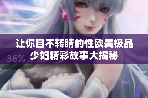让你目不转睛的性欧美极品少妇精彩故事大揭秘