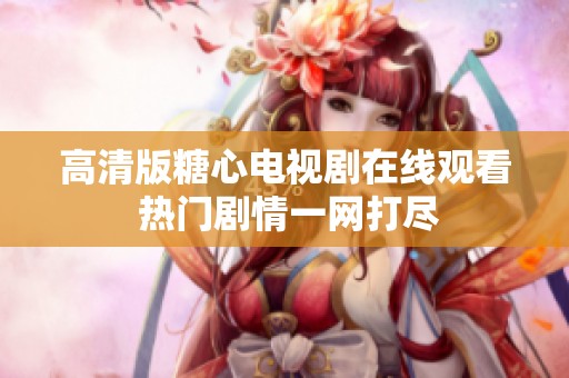 高清版糖心电视剧在线观看 热门剧情一网打尽