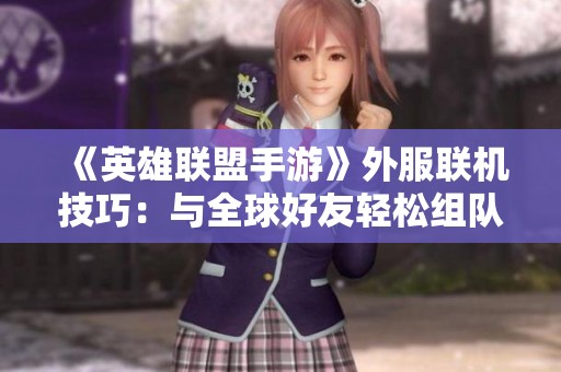 《英雄联盟手游》外服联机技巧：与全球好友轻松组队的终极指南