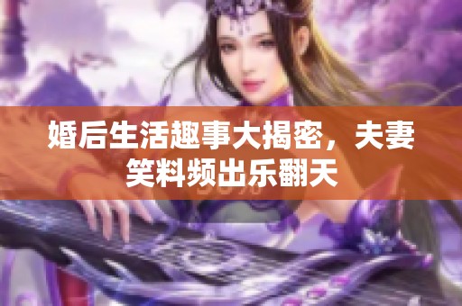 婚后生活趣事大揭密，夫妻笑料频出乐翻天