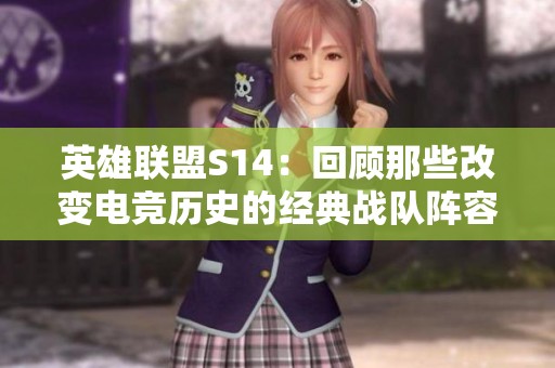 英雄联盟S14：回顾那些改变电竞历史的经典战队阵容与选手表现