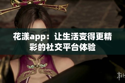 花漾app：让生活变得更精彩的社交平台体验