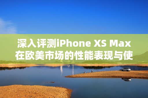 深入评测iPhone XS Max在欧美市场的性能表现与使用体验