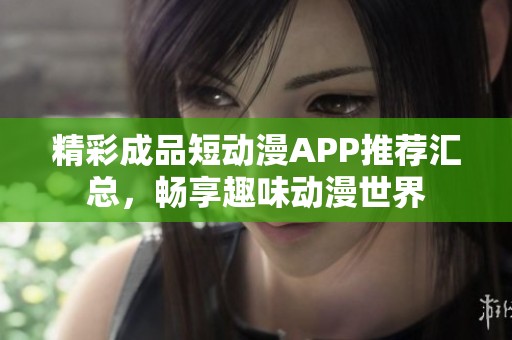 精彩成品短动漫APP推荐汇总，畅享趣味动漫世界