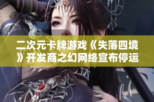 二次元卡牌游戏《失落四境》开发商之幻网络宣布停运解散消息