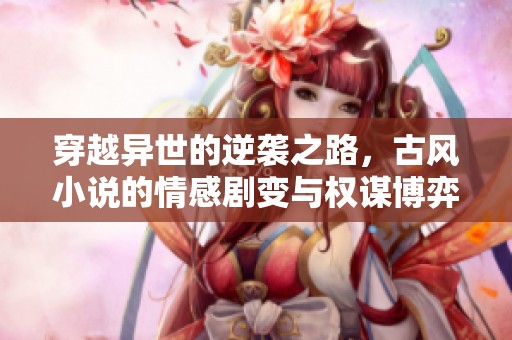 穿越异世的逆袭之路，古风小说的情感剧变与权谋博弈  