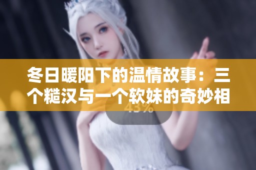 冬日暖阳下的温情故事：三个糙汉与一个软妹的奇妙相遇