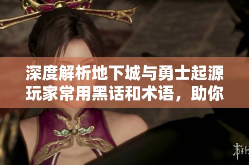 深度解析地下城与勇士起源玩家常用黑话和术语，助你快速上手游戏！