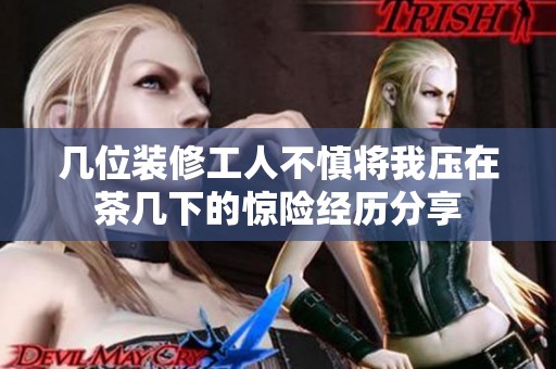 几位装修工人不慎将我压在茶几下的惊险经历分享
