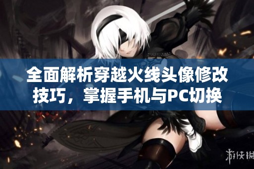 全面解析穿越火线头像修改技巧，掌握手机与PC切换方法