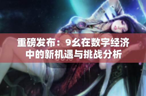 重磅发布：9幺在数字经济中的新机遇与挑战分析